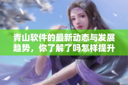 青山软件的最新动态与发展趋势，你了解了吗怎样提升其市场影响力