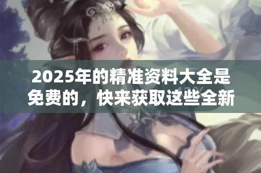 2025年的精准资料大全是免费的，快来获取这些全新的信息吧！