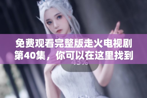 免费观看完整版走火电视剧第40集，你可以在这里找到精彩内容。