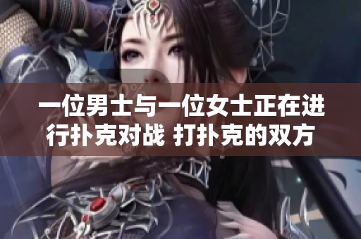 一位男士与一位女士正在进行扑克对战 打扑克的双方是一男一女，精彩纷呈
