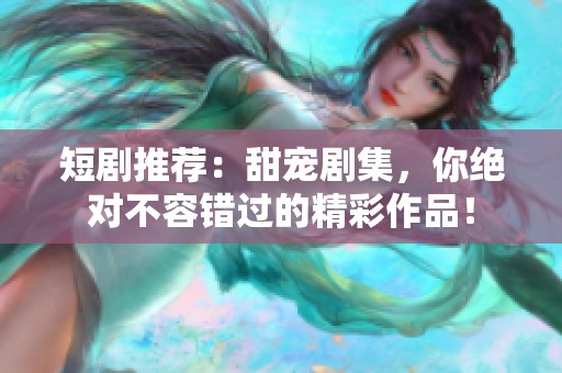 短剧推荐：甜宠剧集，你绝对不容错过的精彩作品！