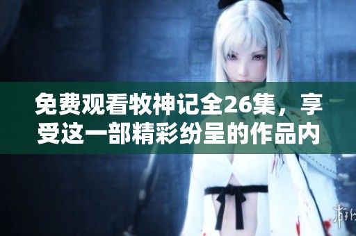 免费观看牧神记全26集，享受这一部精彩纷呈的作品内容