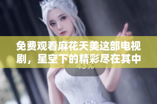 免费观看麻花天美这部电视剧，星空下的精彩尽在其中