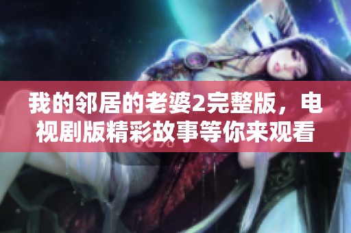 我的邻居的老婆2完整版，电视剧版精彩故事等你来观看