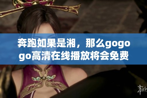 奔跑如果是湘，那么gogogo高清在线播放将会免费观看