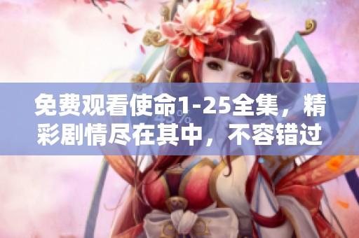 免费观看使命1-25全集，精彩剧情尽在其中，不容错过！