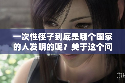 一次性筷子到底是哪个国家的人发明的呢？关于这个问题你了解多少？