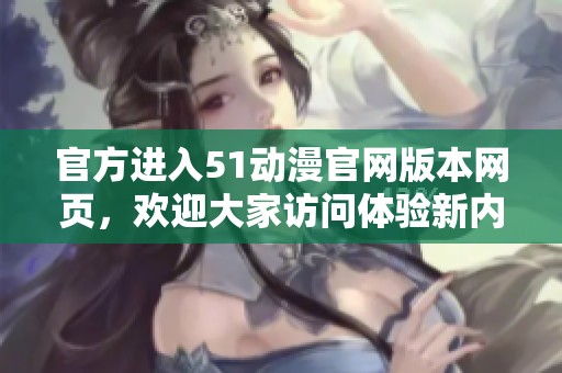 官方进入51动漫官网版本网页，欢迎大家访问体验新内容！