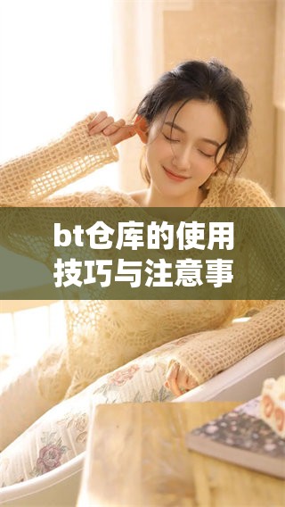 bt仓库的使用技巧与注意事项，你了解多少呢？