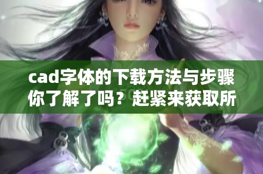 cad字体的下载方法与步骤你了解了吗？赶紧来获取所需的cad字体下载资源吧！