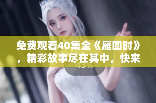 免费观看40集全《雁回时》，精彩故事尽在其中，快来一起欣赏吧