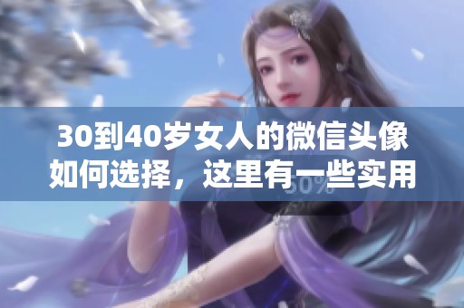30到40岁女人的微信头像如何选择，这里有一些实用的建议与技巧分享