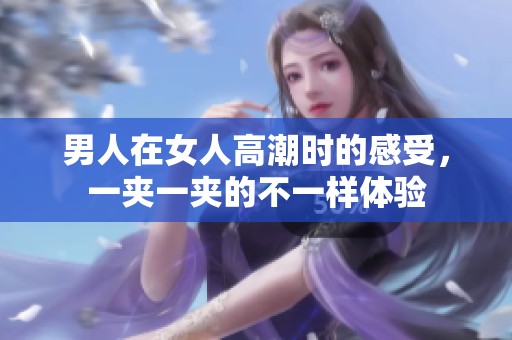 男人在女人高潮时的感受，一夹一夹的不一样体验