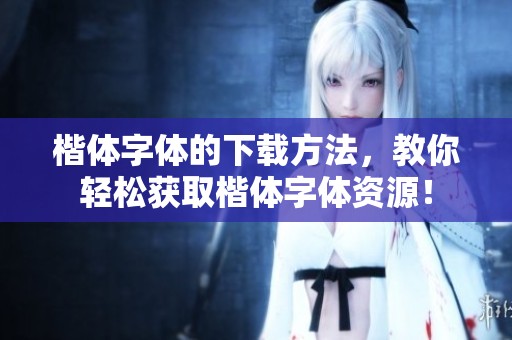 楷体字体的下载方法，教你轻松获取楷体字体资源！