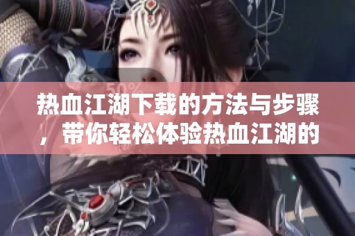 热血江湖下载的方法与步骤，带你轻松体验热血江湖的精彩世界