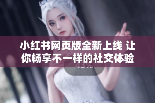 小红书网页版全新上线 让你畅享不一样的社交体验