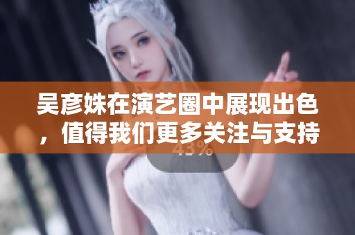 吴彦姝在演艺圈中展现出色，值得我们更多关注与支持