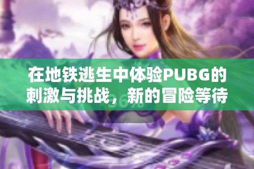 在地铁逃生中体验PUBG的刺激与挑战，新的冒险等待你来加入！