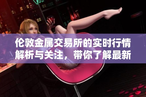 伦敦金属交易所的实时行情解析与关注，带你了解最新动态与价格走势