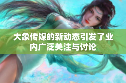 大象传媒的新动态引发了业内广泛关注与讨论