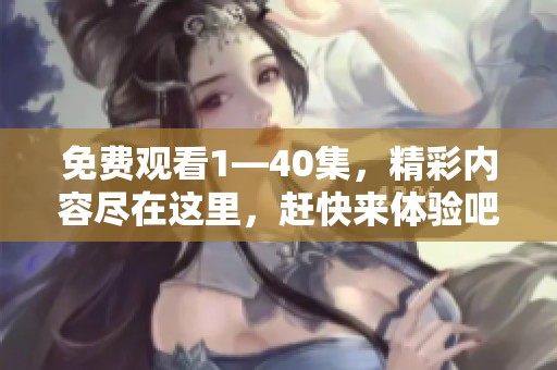 免费观看1—40集，精彩内容尽在这里，赶快来体验吧！