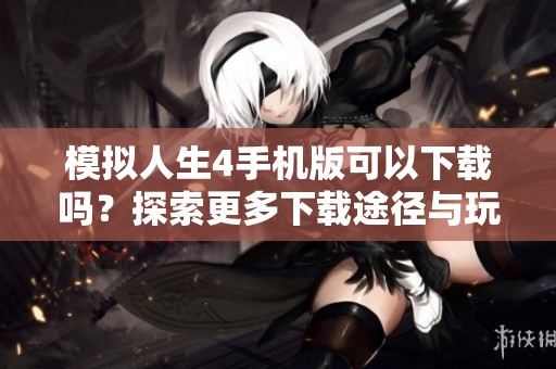 模拟人生4手机版可以下载吗？探索更多下载途径与玩法！