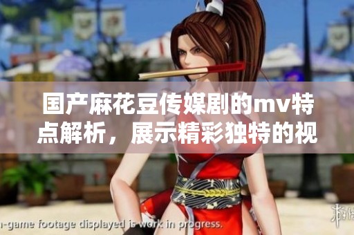 国产麻花豆传媒剧的mv特点解析，展示精彩独特的视觉与听觉体验