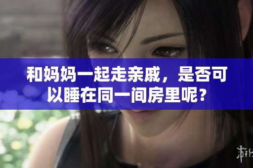 和妈妈一起走亲戚，是否可以睡在同一间房里呢？