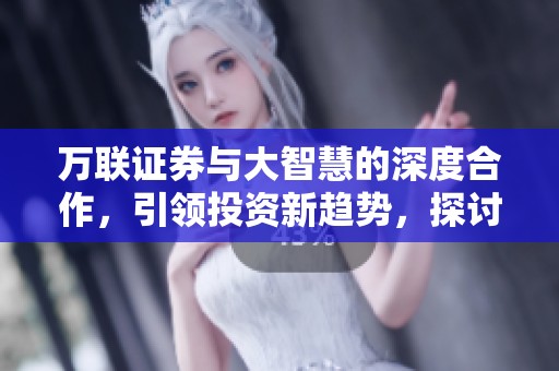 万联证券与大智慧的深度合作，引领投资新趋势，探讨未来发展方向