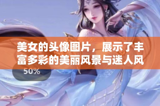 美女的头像图片，展示了丰富多彩的美丽风景与迷人风采