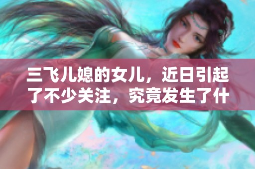 三飞儿媳的女儿，近日引起了不少关注，究竟发生了什么事情呢