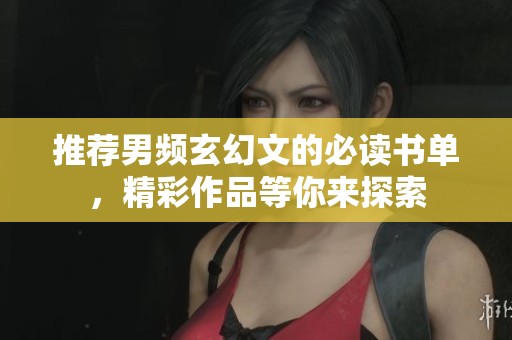 推荐男频玄幻文的必读书单，精彩作品等你来探索