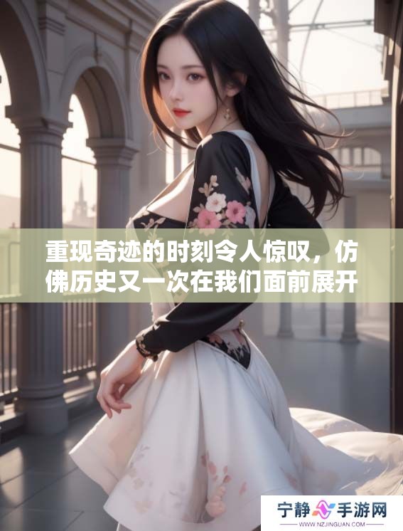 重现奇迹的时刻令人惊叹，仿佛历史又一次在我们面前展开