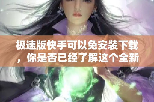 极速版快手可以免安装下载，你是否已经了解这个全新体验了呢