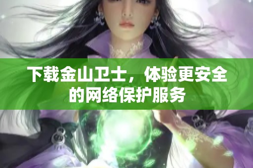 下载金山卫士，体验更安全的网络保护服务