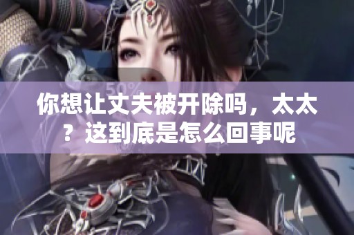 你想让丈夫被开除吗，太太？这到底是怎么回事呢