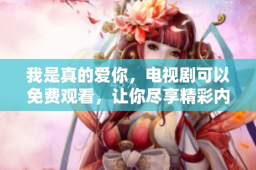 我是真的爱你，电视剧可以免费观看，让你尽享精彩内容