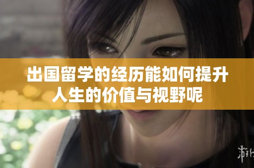 出国留学的经历能如何提升人生的价值与视野呢