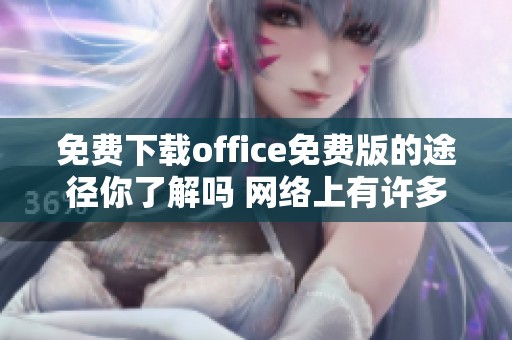 免费下载office免费版的途径你了解吗 网络上有许多资源等你访问