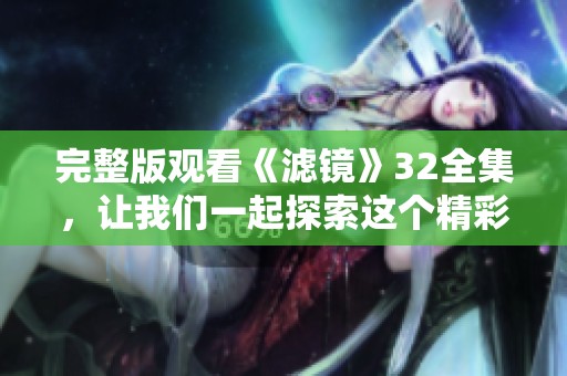 完整版观看《滤镜》32全集，让我们一起探索这个精彩的故事！