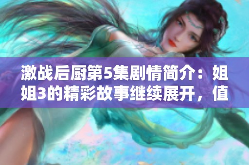 激战后厨第5集剧情简介：姐姐3的精彩故事继续展开，值得一看！