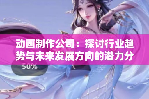 动画制作公司：探讨行业趋势与未来发展方向的潜力分析