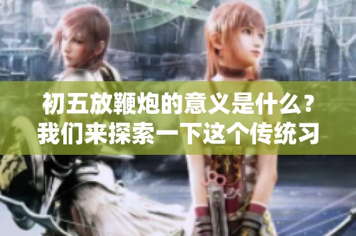初五放鞭炮的意义是什么？我们来探索一下这个传统习俗的背后含义。
