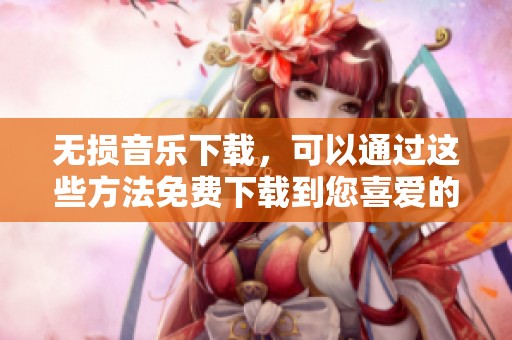 无损音乐下载，可以通过这些方法免费下载到您喜爱的音乐！