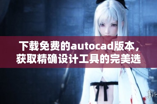 下载免费的autocad版本，获取精确设计工具的完美选择