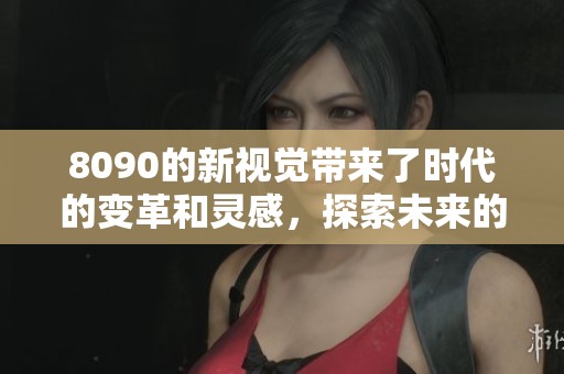 8090的新视觉带来了时代的变革和灵感，探索未来的无限可能性。