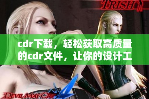 cdr下载，轻松获取高质量的cdr文件，让你的设计工作更顺利！