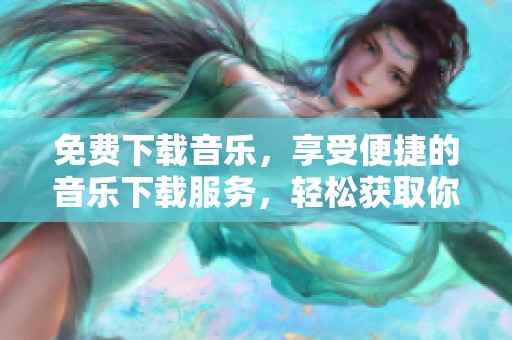 免费下载音乐，享受便捷的音乐下载服务，轻松获取你喜欢的曲目