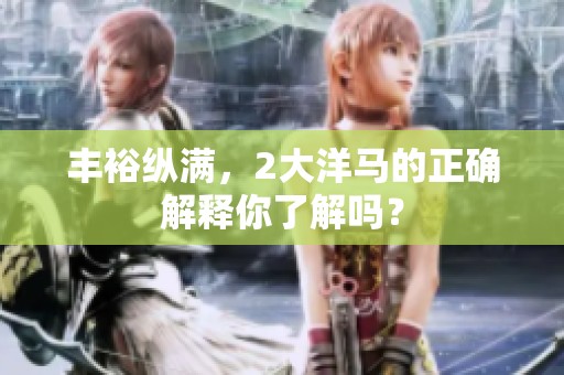 丰裕纵满，2大洋马的正确解释你了解吗？