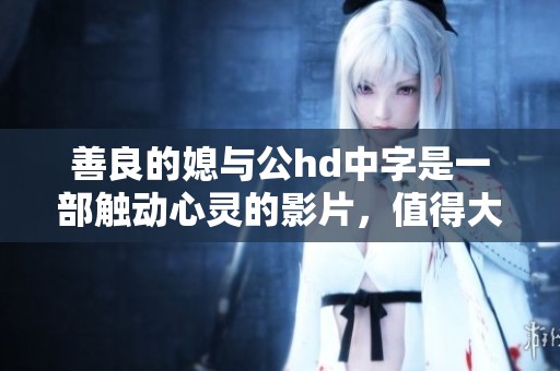 善良的媳与公hd中字是一部触动心灵的影片，值得大家观看和分享